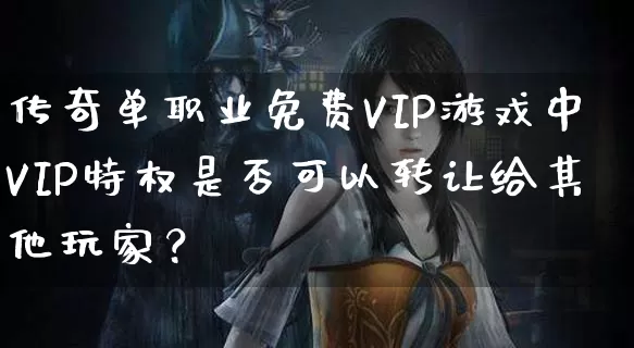 传奇单职业免费VIP游戏中VIP特权是否可以转让给其他玩家？_https://www.langman5.cn_传奇攻略_第1张